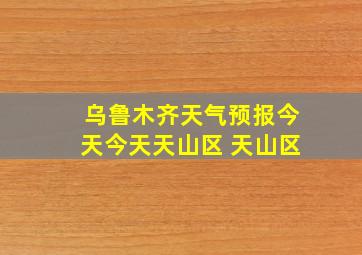 乌鲁木齐天气预报今天今天天山区 天山区